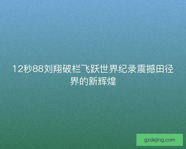 12秒88刘翔破栏飞跃世界纪录震撼田径界的新辉煌