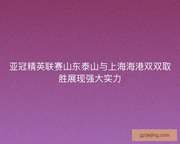 亚冠精英联赛山东泰山与上海海港双双取胜展现强大实力