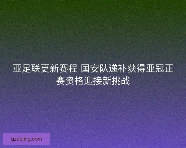 亚足联更新赛程 国安队递补获得亚冠正赛资格迎接新挑战