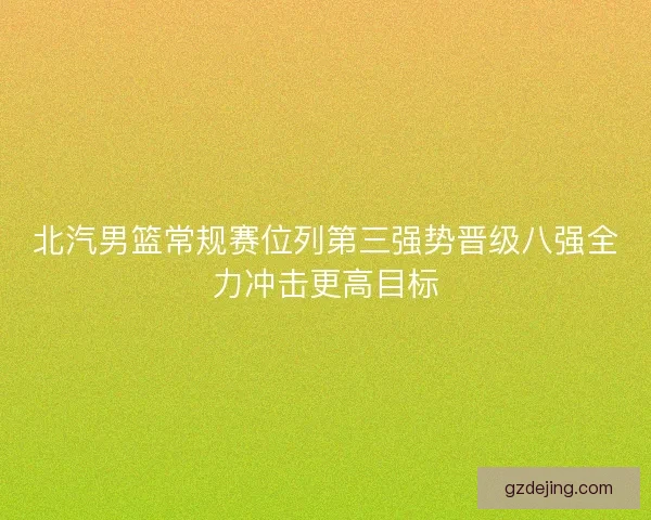 北汽男篮常规赛位列第三强势晋级八强全力冲击更高目标