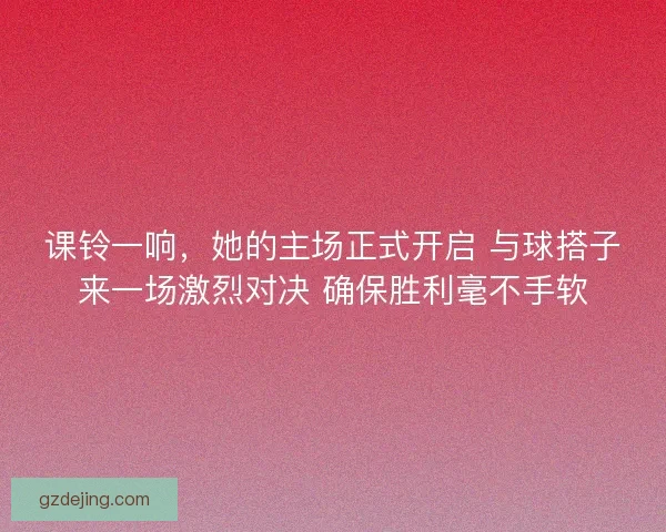 课铃一响，她的主场正式开启 与球搭子来一场激烈对决 确保胜利毫不手软