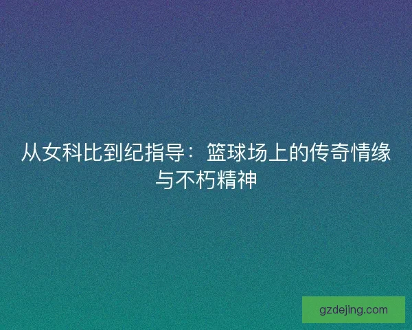 从女科比到纪指导：篮球场上的传奇情缘与不朽精神